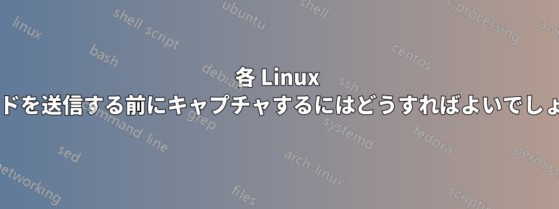 各 Linux コマンドを送信する前にキャプチャするにはどうすればよいでしょうか?