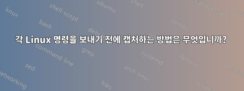 각 Linux 명령을 보내기 전에 캡처하는 방법은 무엇입니까?