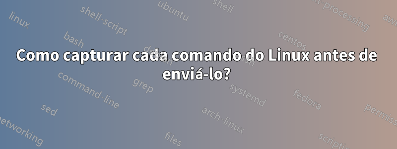 Como capturar cada comando do Linux antes de enviá-lo?