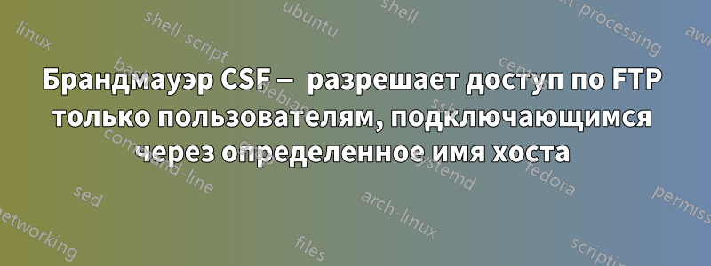 Брандмауэр CSF — разрешает доступ по FTP только пользователям, подключающимся через определенное имя хоста