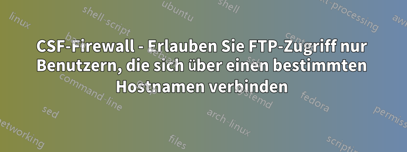 CSF-Firewall - Erlauben Sie FTP-Zugriff nur Benutzern, die sich über einen bestimmten Hostnamen verbinden