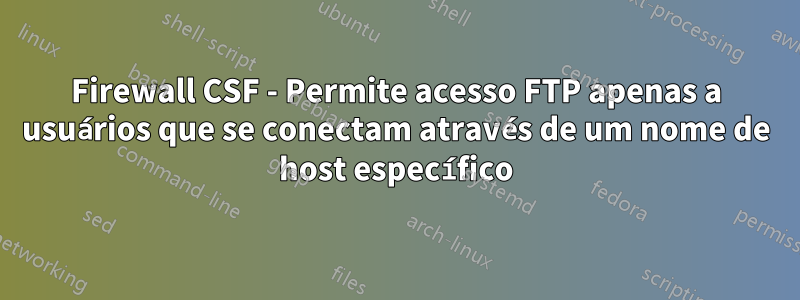 Firewall CSF - Permite acesso FTP apenas a usuários que se conectam através de um nome de host específico