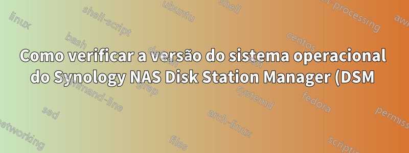 Como verificar a versão do sistema operacional do Synology NAS Disk Station Manager (DSM)?