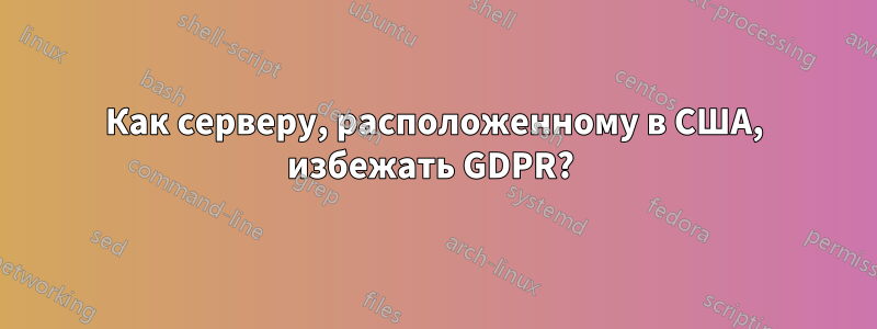Как серверу, расположенному в США, избежать GDPR? 