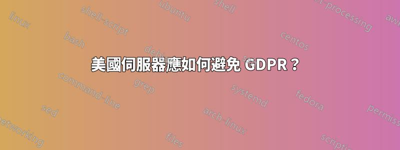 美國伺服器應如何避免 GDPR?