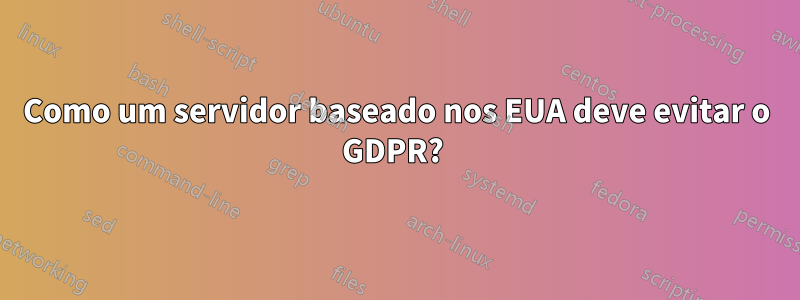 Como um servidor baseado nos EUA deve evitar o GDPR? 