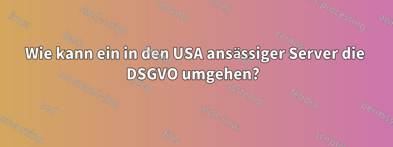 Wie kann ein in den USA ansässiger Server die DSGVO umgehen? 