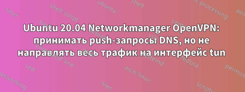 Ubuntu 20.04 Networkmanager OpenVPN: принимать push-запросы DNS, но не направлять весь трафик на интерфейс tun