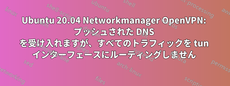 Ubuntu 20.04 Networkmanager OpenVPN: プッシュされた DNS を受け入れますが、すべてのトラフィックを tun インターフェースにルーティングしません