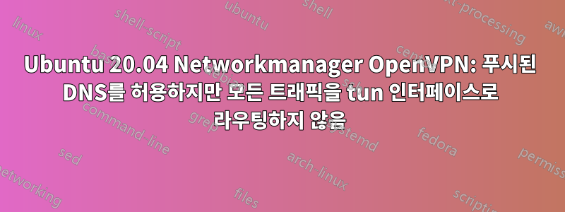 Ubuntu 20.04 Networkmanager OpenVPN: 푸시된 DNS를 허용하지만 모든 트래픽을 tun 인터페이스로 라우팅하지 않음