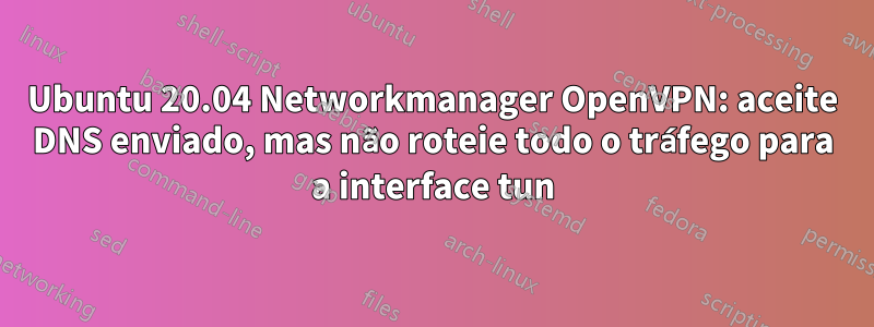 Ubuntu 20.04 Networkmanager OpenVPN: aceite DNS enviado, mas não roteie todo o tráfego para a interface tun