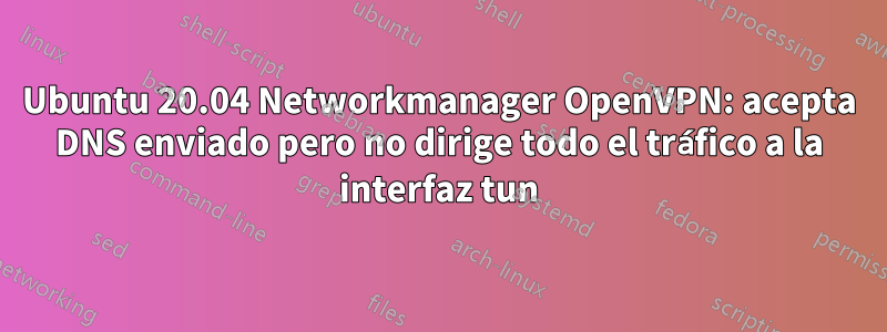 Ubuntu 20.04 Networkmanager OpenVPN: acepta DNS enviado pero no dirige todo el tráfico a la interfaz tun