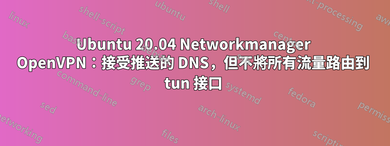 Ubuntu 20.04 Networkmanager OpenVPN：接受推送的 DNS，但不將所有流量路由到 tun 接口