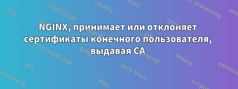 NGINX, принимает или отклоняет сертификаты конечного пользователя, выдавая CA