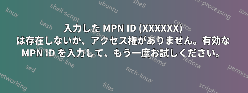 入力した MPN ID (XXXXXX) は存在しないか、アクセス権がありません。有効な MPN ID を入力して、もう一度お試しください。