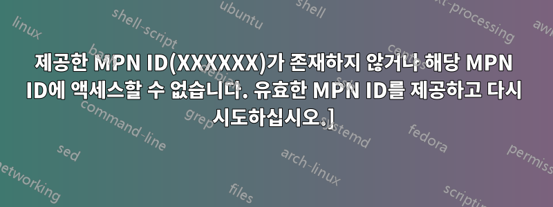 제공한 MPN ID(XXXXXX)가 존재하지 않거나 해당 MPN ID에 액세스할 수 없습니다. 유효한 MPN ID를 제공하고 다시 시도하십시오.]