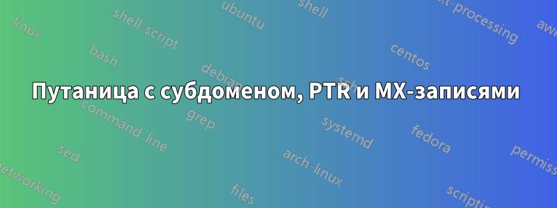 Путаница с субдоменом, PTR и MX-записями