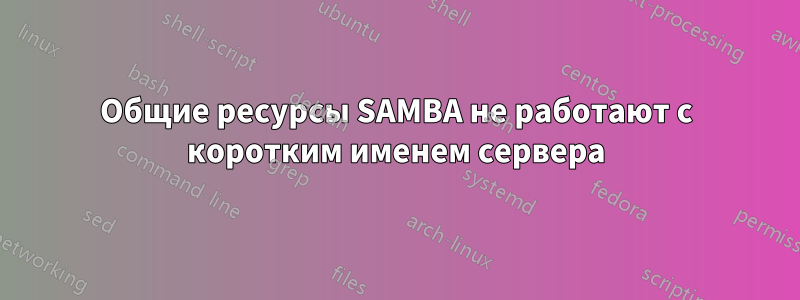 Общие ресурсы SAMBA не работают с коротким именем сервера