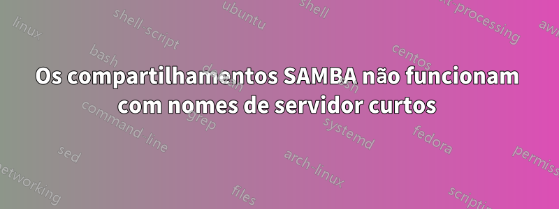 Os compartilhamentos SAMBA não funcionam com nomes de servidor curtos