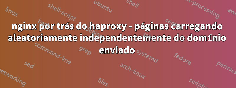 nginx por trás do haproxy - páginas carregando aleatoriamente independentemente do domínio enviado