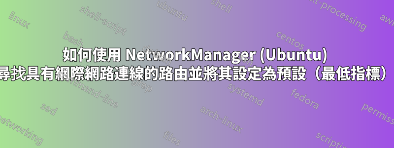 如何使用 NetworkManager (Ubuntu) 尋找具有網際網路連線的路由並將其設定為預設（最低指標）