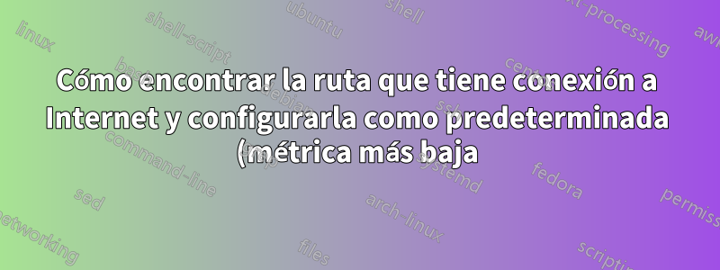 Cómo encontrar la ruta que tiene conexión a Internet y configurarla como predeterminada (métrica más baja) con NetworkManager (Ubuntu)