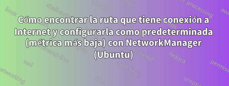 Cómo encontrar la ruta que tiene conexión a Internet y configurarla como predeterminada (métrica más baja) con NetworkManager (Ubuntu)