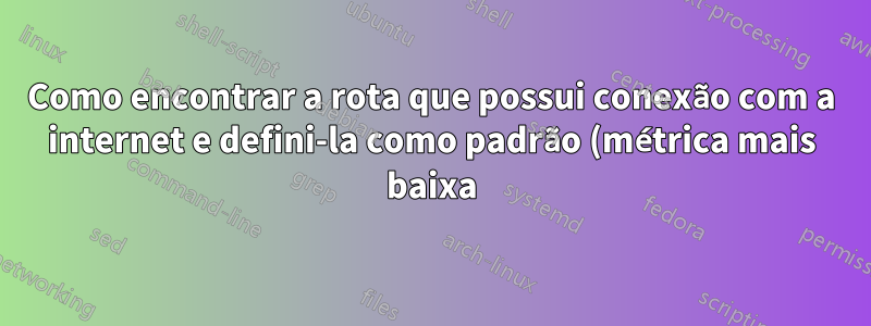Como encontrar a rota que possui conexão com a internet e defini-la como padrão (métrica mais baixa) com NetworkManager (Ubuntu)