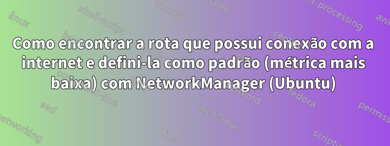 Como encontrar a rota que possui conexão com a internet e defini-la como padrão (métrica mais baixa) com NetworkManager (Ubuntu)