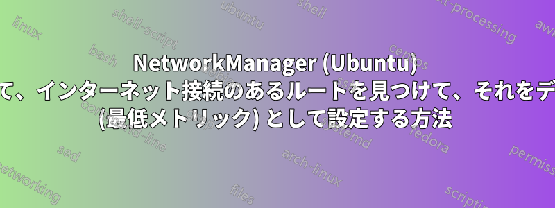 NetworkManager (Ubuntu) を使用して、インターネット接続のあるルートを見つけて、それをデフォルト (最低メトリック) として設定する方法