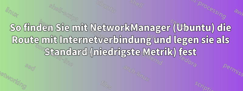 So finden Sie mit NetworkManager (Ubuntu) die Route mit Internetverbindung und legen sie als Standard (niedrigste Metrik) fest