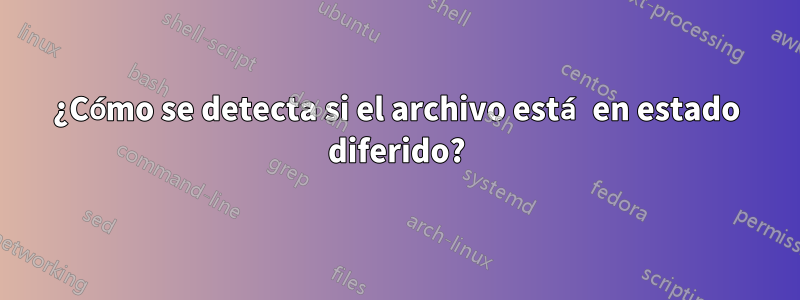 ¿Cómo se detecta si el archivo está en estado diferido?