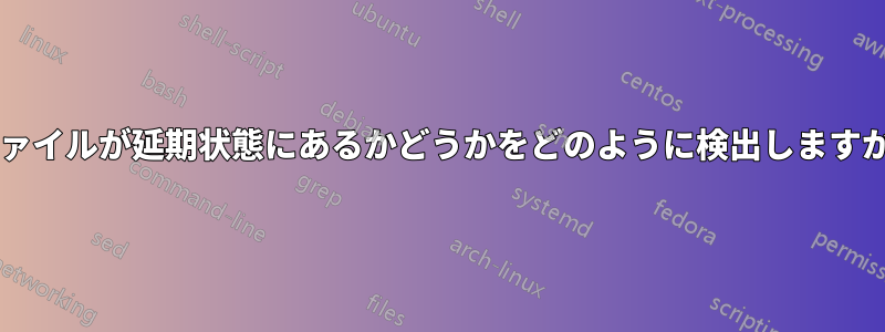 ファイルが延期状態にあるかどうかをどのように検出しますか?