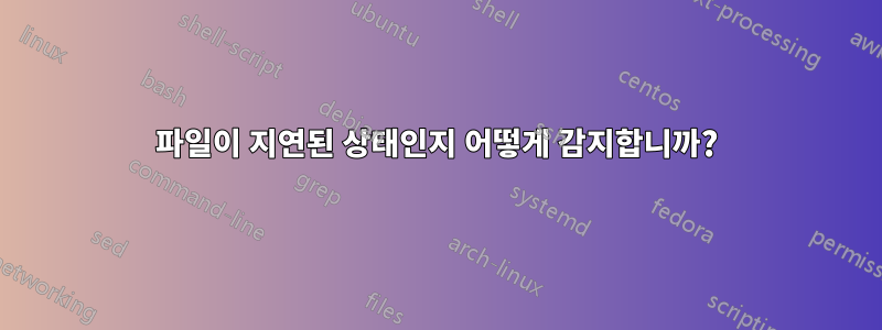 파일이 지연된 상태인지 어떻게 감지합니까?
