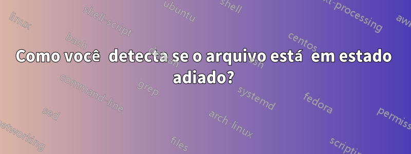Como você detecta se o arquivo está em estado adiado?