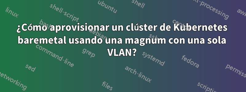 ¿Cómo aprovisionar un clúster de Kubernetes baremetal usando una magnum con una sola VLAN?