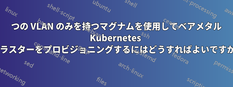 1 つの VLAN のみを持つマグナムを使用してベアメタル Kubernetes クラスターをプロビジョニングするにはどうすればよいですか?