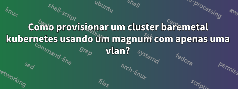 Como provisionar um cluster baremetal kubernetes usando um magnum com apenas uma vlan?