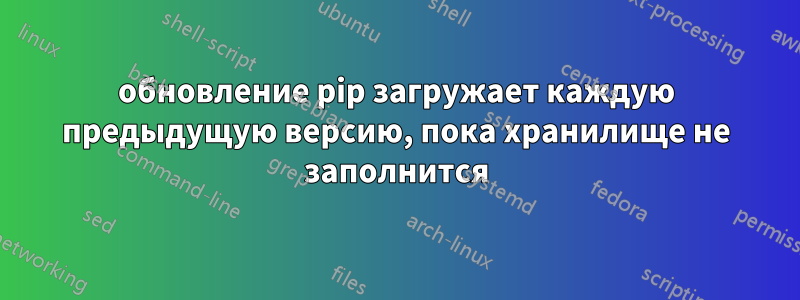 обновление pip загружает каждую предыдущую версию, пока хранилище не заполнится
