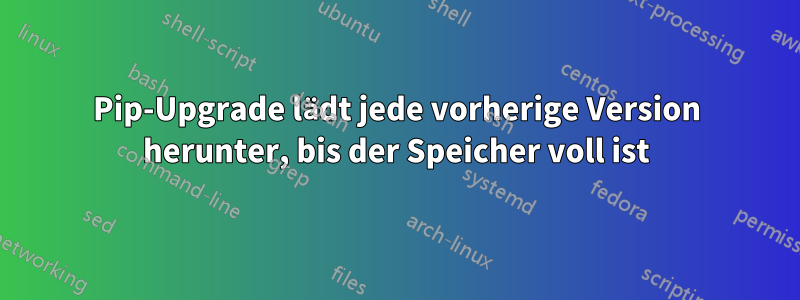 Pip-Upgrade lädt jede vorherige Version herunter, bis der Speicher voll ist