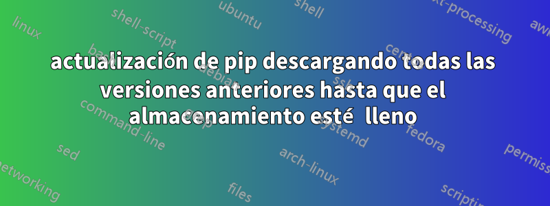 actualización de pip descargando todas las versiones anteriores hasta que el almacenamiento esté lleno