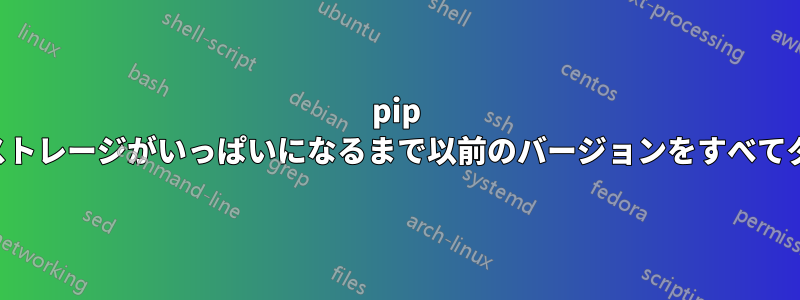 pip アップグレードはストレージがいっぱいになるまで以前のバージョンをすべてダウンロードします