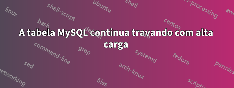 A tabela MySQL continua travando com alta carga