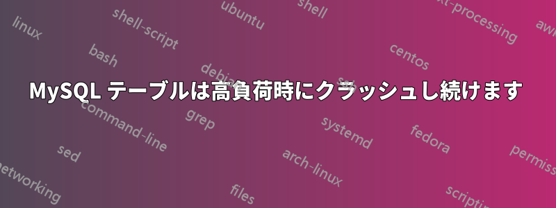MySQL テーブルは高負荷時にクラッシュし続けます