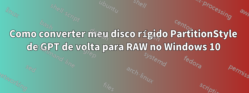 Como converter meu disco rígido PartitionStyle de GPT de volta para RAW no Windows 10