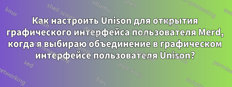 Как настроить Unison для открытия графического интерфейса пользователя Merd, когда я выбираю объединение в графическом интерфейсе пользователя Unison?