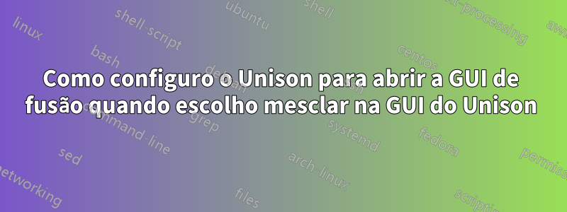 Como configuro o Unison para abrir a GUI de fusão quando escolho mesclar na GUI do Unison