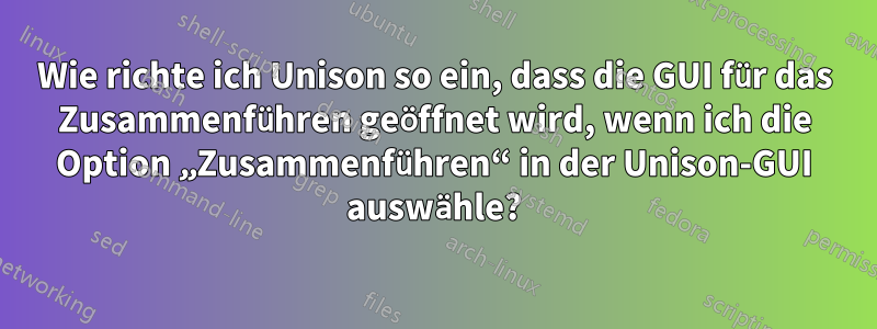 Wie richte ich Unison so ein, dass die GUI für das Zusammenführen geöffnet wird, wenn ich die Option „Zusammenführen“ in der Unison-GUI auswähle?