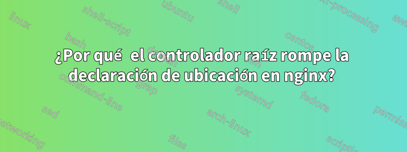 ¿Por qué el controlador raíz rompe la declaración de ubicación en nginx?