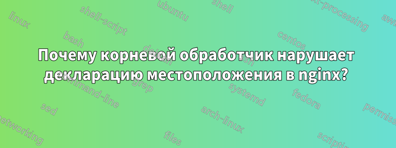 Почему корневой обработчик нарушает декларацию местоположения в nginx?